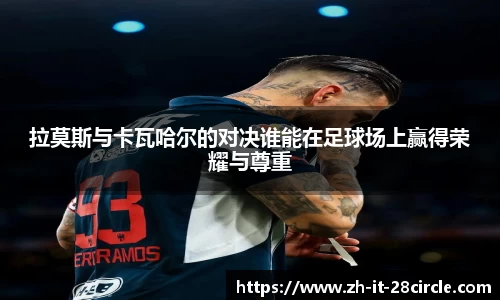 拉莫斯与卡瓦哈尔的对决谁能在足球场上赢得荣耀与尊重