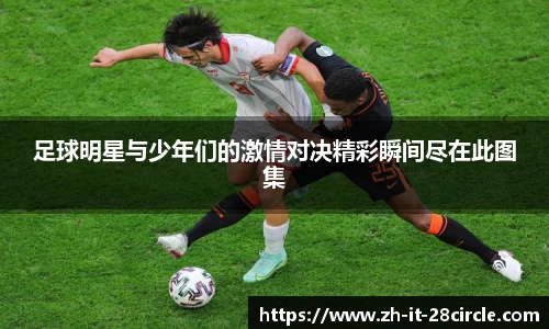 足球明星与少年们的激情对决精彩瞬间尽在此图集