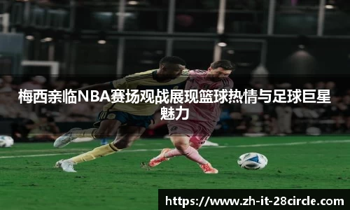 梅西亲临NBA赛场观战展现篮球热情与足球巨星魅力